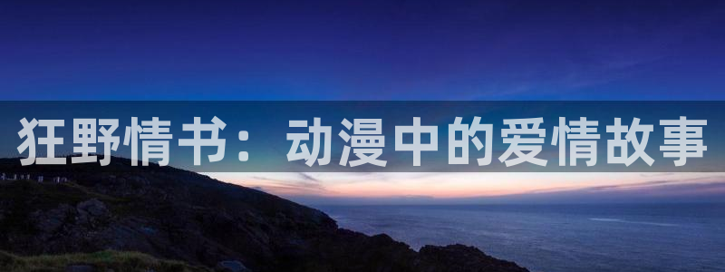 动漫岛下载免费版：狂野情书：动漫中的爱情故事